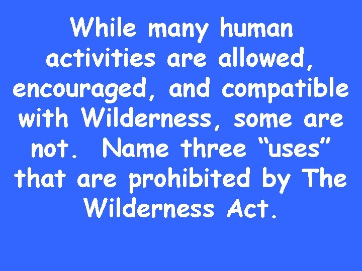 While many human activities are allowed, encouraged, and compatible with Wilderness, some are not.