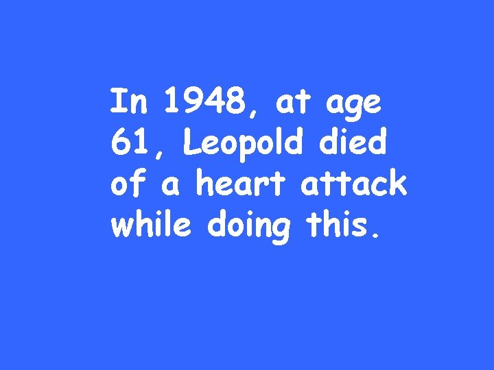In 1948, at age 61, Leopold died of a heart attack while doing this.