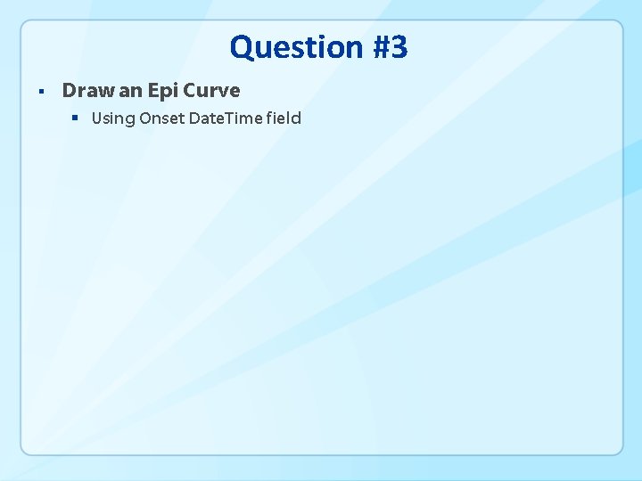 Question #3 § Draw an Epi Curve § Using Onset Date. Time field 