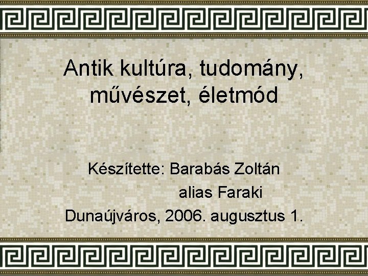 Antik kultúra, tudomány, művészet, életmód Készítette: Barabás Zoltán alias Faraki Dunaújváros, 2006. augusztus 1.