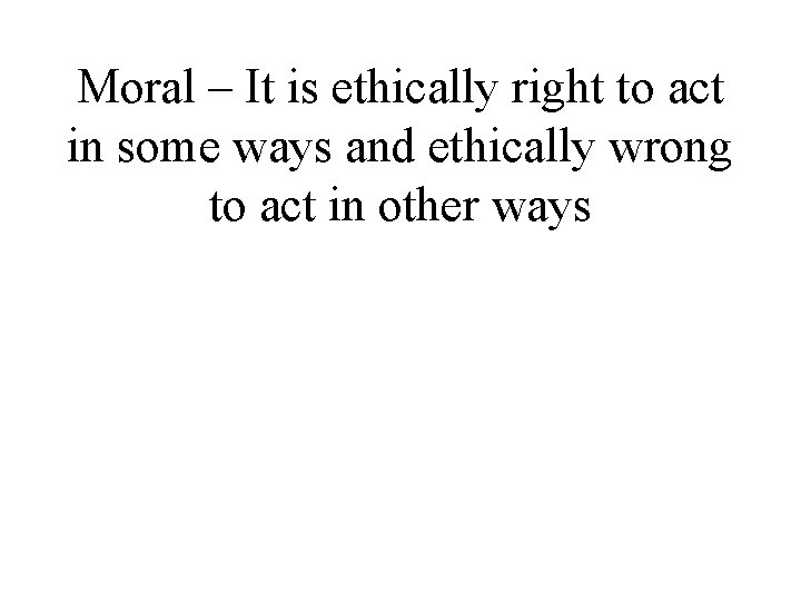 Moral – It is ethically right to act in some ways and ethically wrong