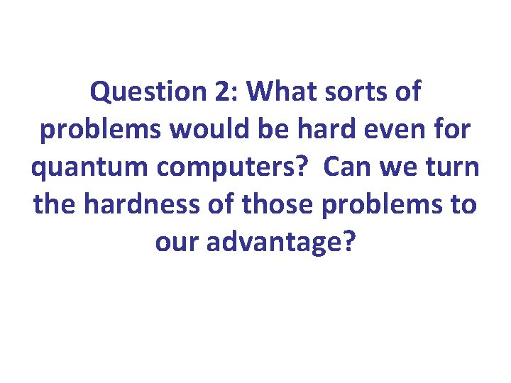 Question 2: What sorts of problems would be hard even for quantum computers? Can