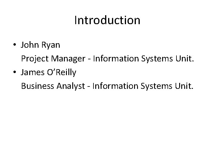 Introduction • John Ryan Project Manager - Information Systems Unit. • James O’Reilly Business Introduction • John Ryan Project Manager - Information Systems Unit. • James O’Reilly Business