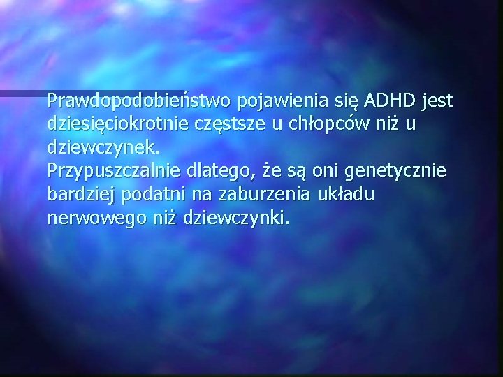 Prawdopodobieństwo pojawienia się ADHD jest dziesięciokrotnie częstsze u chłopców niż u dziewczynek. Przypuszczalnie dlatego,