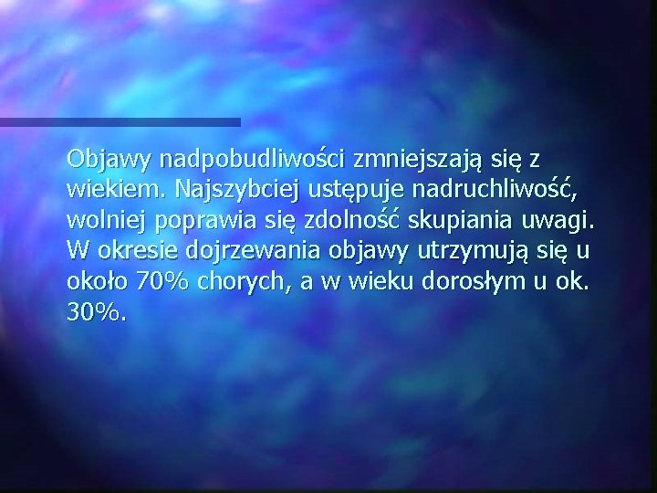 Objawy nadpobudliwości zmniejszają się z wiekiem. Najszybciej ustępuje nadruchliwość, wolniej poprawia się zdolność skupiania