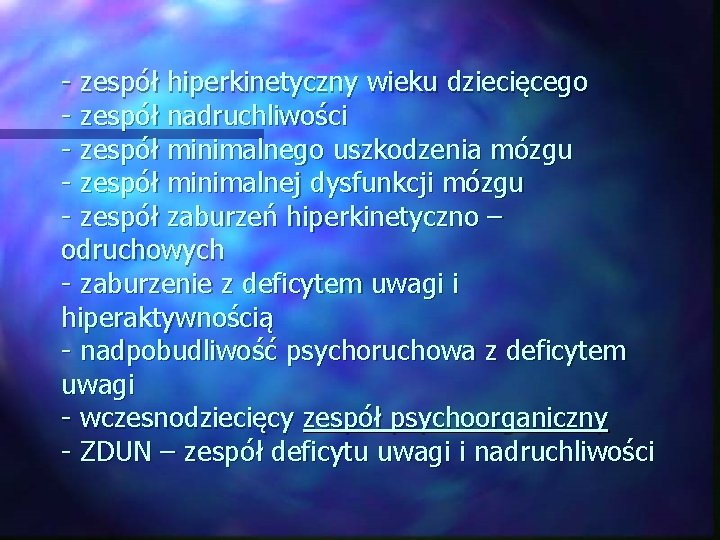 - zespół hiperkinetyczny wieku dziecięcego - zespół nadruchliwości - zespół minimalnego uszkodzenia mózgu -