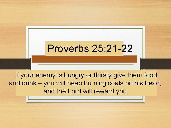 Proverbs 25: 21 -22 If your enemy is hungry or thirsty give them food