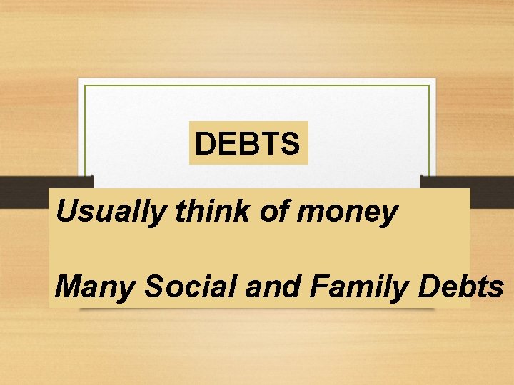 DEBTS Usually think of money Many Social and Family Debts 