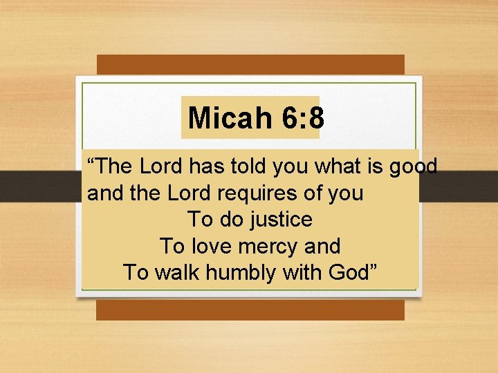 Micah 6: 8 “The Lord has told you what is good and the Lord
