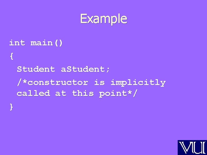 Example int main() { Student a. Student; /*constructor is implicitly called at this point*/