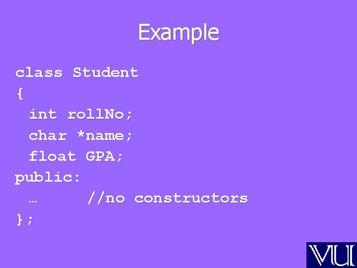 Example class Student { int roll. No; char *name; float GPA; public: … //no