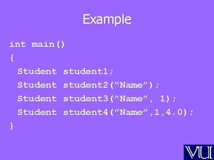 Example int main() { Student student 1; Student student 2(“Name”); Student student 3(”Name”, 1);