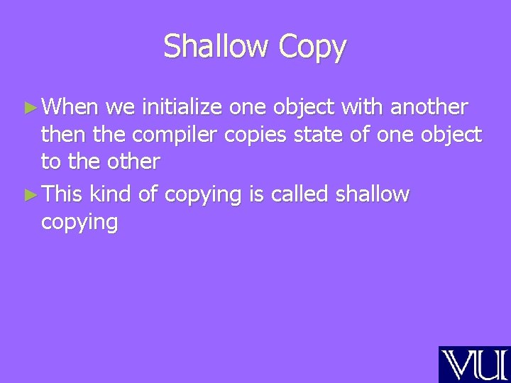 Shallow Copy ► When we initialize one object with another then the compiler copies