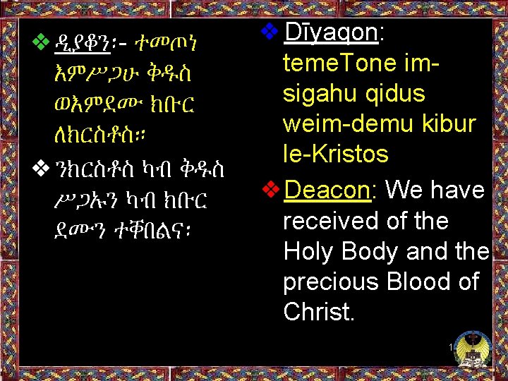 ❖ዲያቆን፡- ተመጦነ እምሥጋሁ ቅዱስ ወእምደሙ ክቡር ለክርስቶስ። ❖ንክርስቶስ ካብ ቅዱስ ሥጋኡን ካብ ክቡር ደሙን