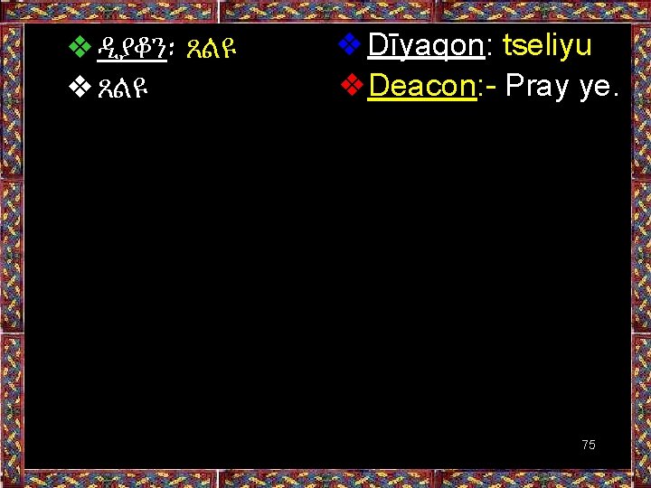 ❖ዲያቆን፡ ጸልዩ ❖Dīyaqon: tseliyu ❖Deacon: - Pray ye. 75 