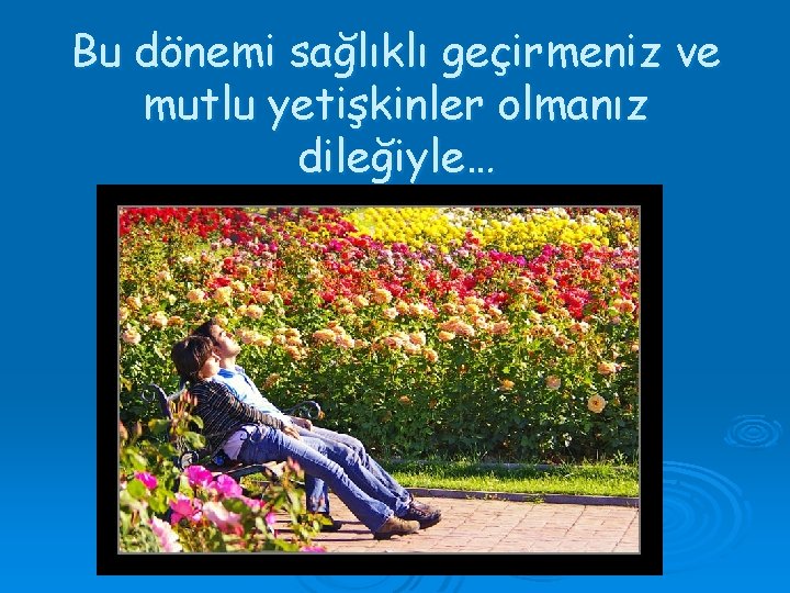 Bu dönemi sağlıklı geçirmeniz ve mutlu yetişkinler olmanız dileğiyle… 