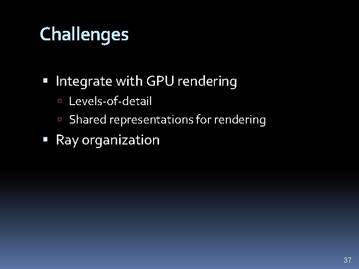 Challenges Integrate with GPU rendering Levels-of-detail Shared representations for rendering Ray organization 37 