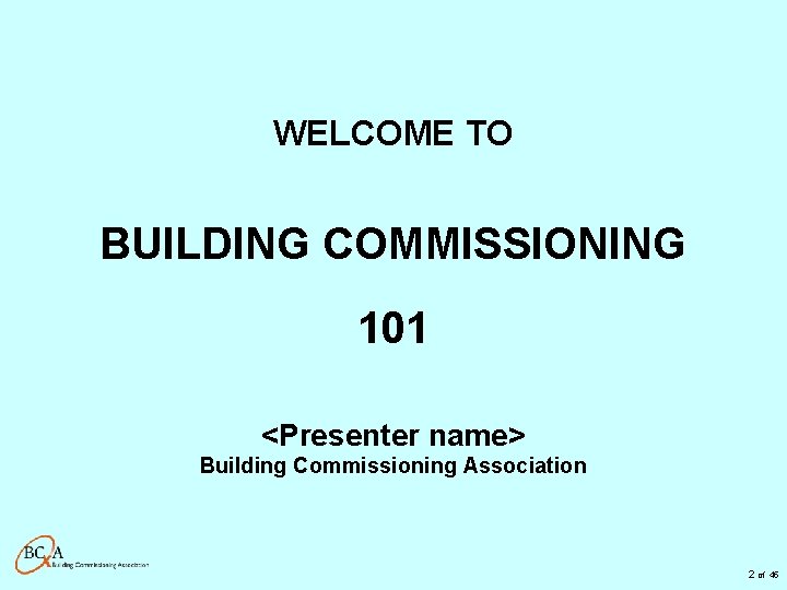 WELCOME TO BUILDING COMMISSIONING 101 <Presenter name> Building Commissioning Association 2 of 45 