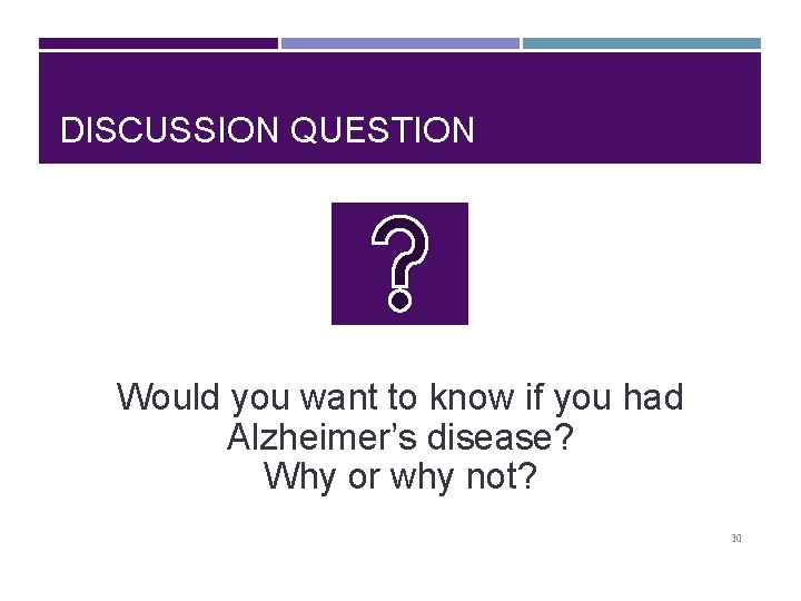 DISCUSSION QUESTION Would you want to know if you had Alzheimer’s disease? Why or