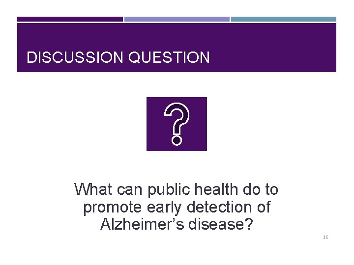 DISCUSSION QUESTION What can public health do to promote early detection of Alzheimer’s disease?