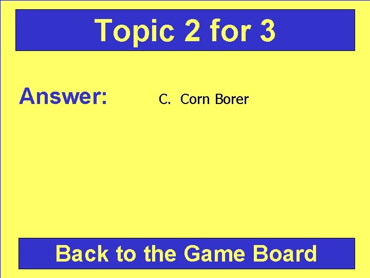 Topic 2 for 3 Answer: C. Corn Borer Back to the Game Board 