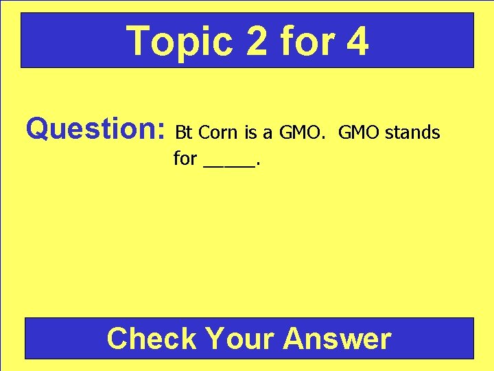 Topic 2 for 4 Question: Bt Corn is a GMO stands for _____. Check