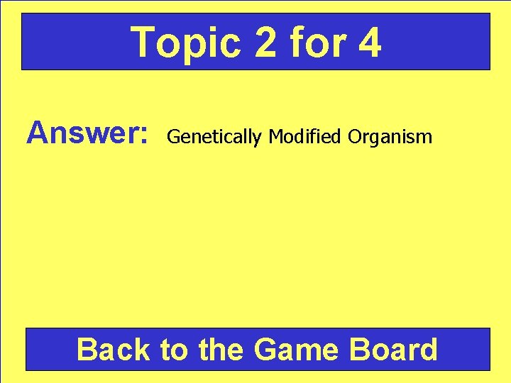 Topic 2 for 4 Answer: Genetically Modified Organism Back to the Game Board 