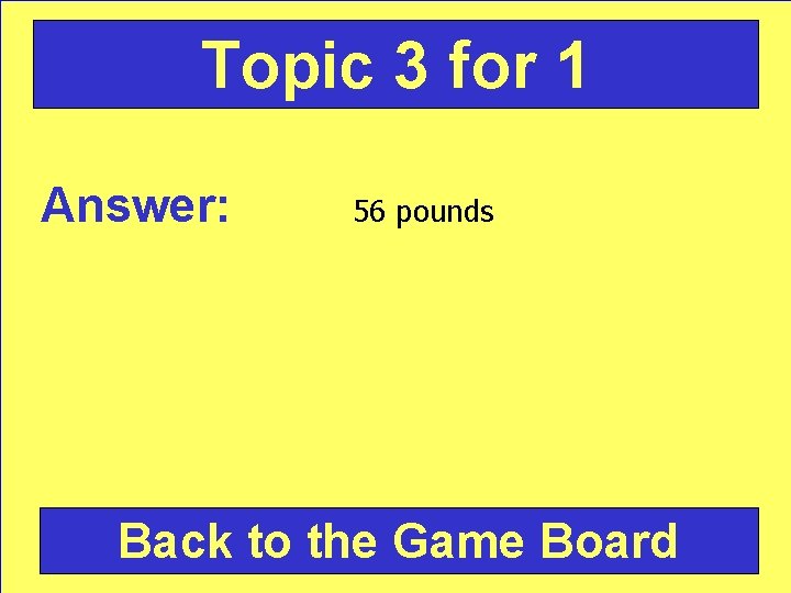 Topic 3 for 1 Answer: 56 pounds Back to the Game Board 