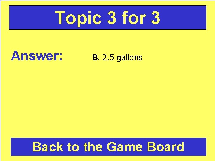 Topic 3 for 3 Answer: B. 2. 5 gallons Back to the Game Board