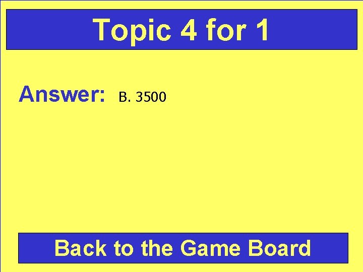 Topic 4 for 1 Answer: B. 3500 Back to the Game Board 