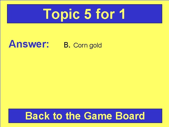 Topic 5 for 1 Answer: B. Corn gold Back to the Game Board 