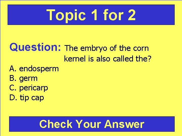 Topic 1 for 2 Question: The embryo of the corn A. endosperm B. germ
