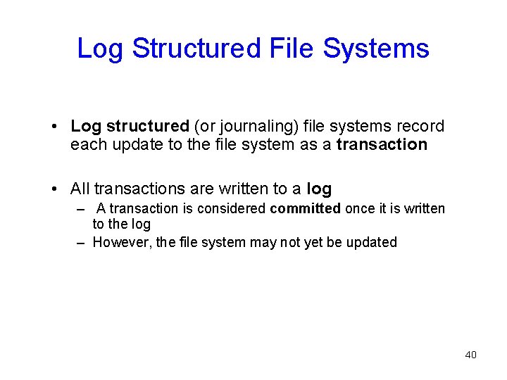 Log Structured File Systems • Log structured (or journaling) file systems record each update