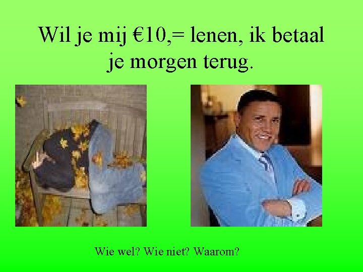 Wil je mij € 10, = lenen, ik betaal je morgen terug. Wie wel?