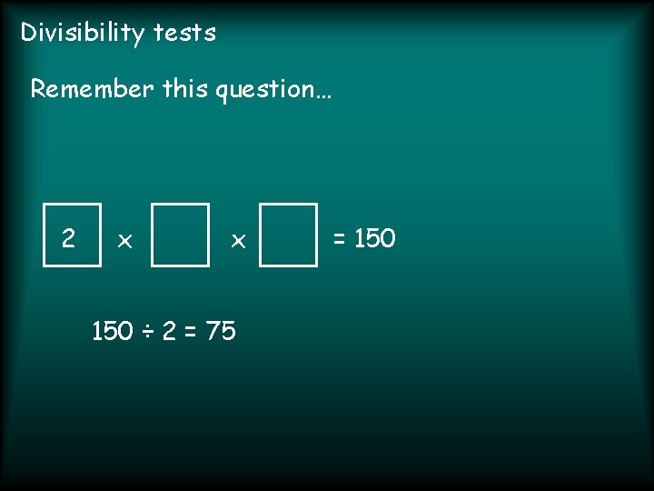 Divisibility tests Remember this question… 2 x x 150 ÷ 2 = 75 =