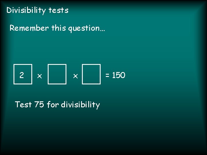 Divisibility tests Remember this question… 2 x x Test 75 for divisibility = 150