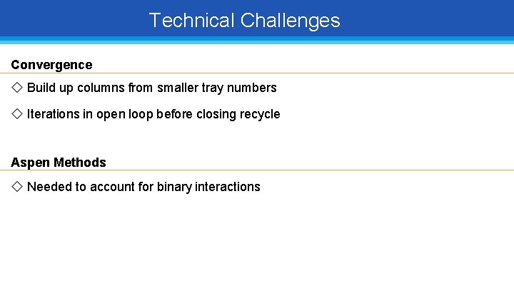 Technical Challenges Convergence ◇ Build up columns from smaller tray numbers ◇ Iterations in