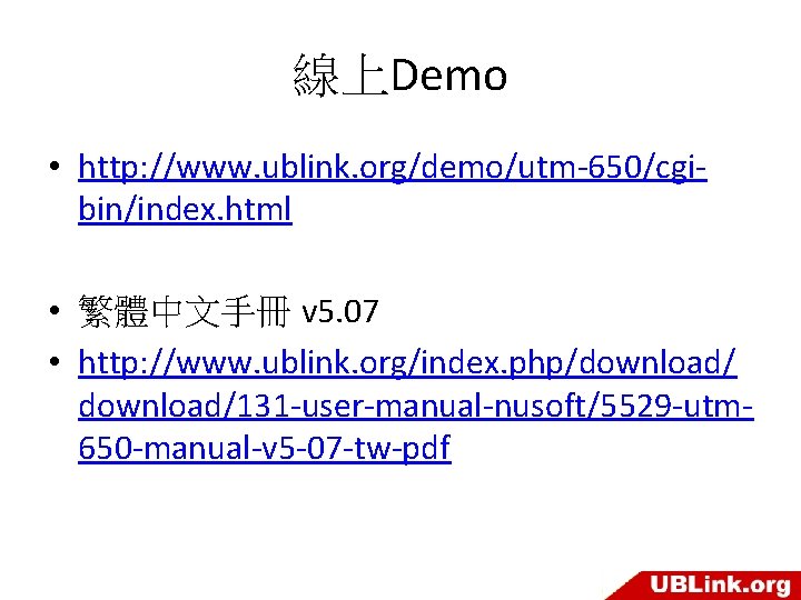 線上Demo • http: //www. ublink. org/demo/utm-650/cgibin/index. html • 繁體中文手冊 v 5. 07 • http: