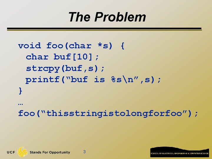 The Problem void foo(char *s) { char buf[10]; strcpy(buf, s); printf(“buf is %sn”, s);