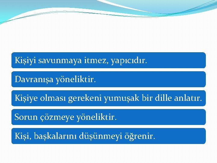 Kişiyi savunmaya itmez, yapıcıdır. Davranışa yöneliktir. Kişiye olması gerekeni yumuşak bir dille anlatır. Sorun