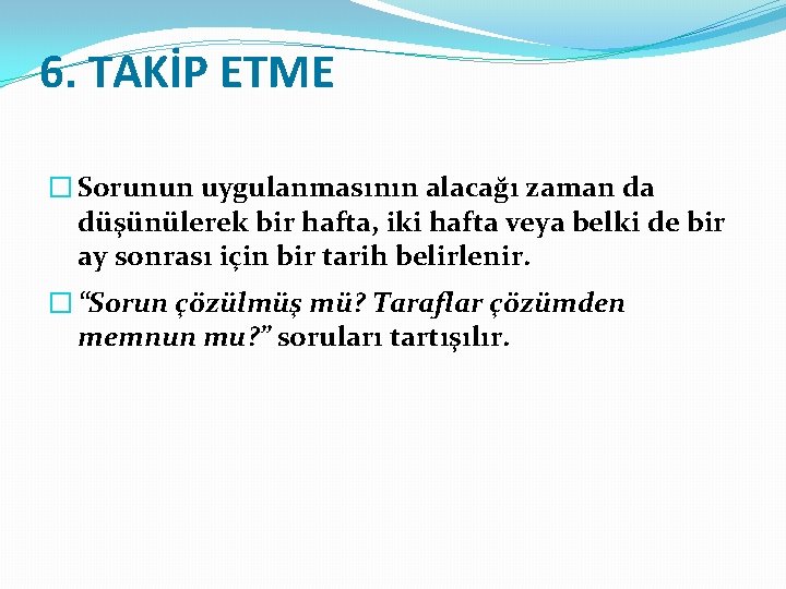 6. TAKİP ETME � Sorunun uygulanmasının alacağı zaman da düşünülerek bir hafta, iki hafta