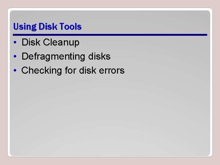 Using Disk Tools • Disk Cleanup • Defragmenting disks • Checking for disk errors