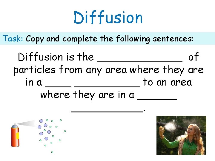 Diffusion Task: Copy and complete the following sentences: Diffusion is the _______ of particles