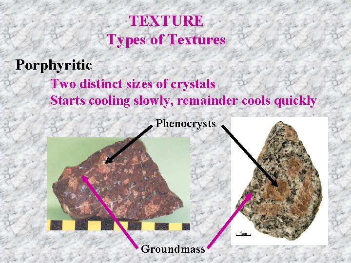 TEXTURE Types of Textures Porphyritic Two distinct sizes of crystals Starts cooling slowly, remainder