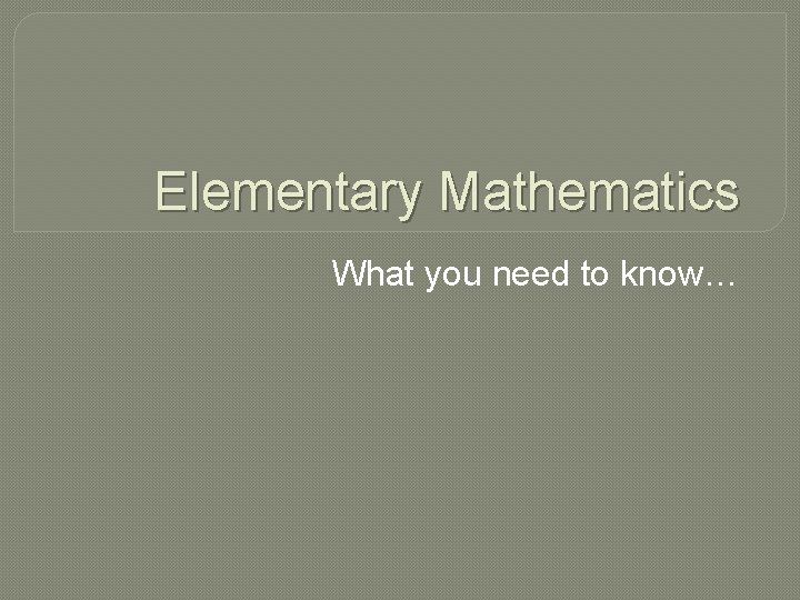 Elementary Mathematics What you need to know… 