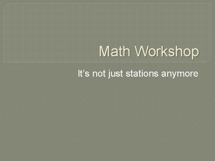 Math Workshop It’s not just stations anymore 