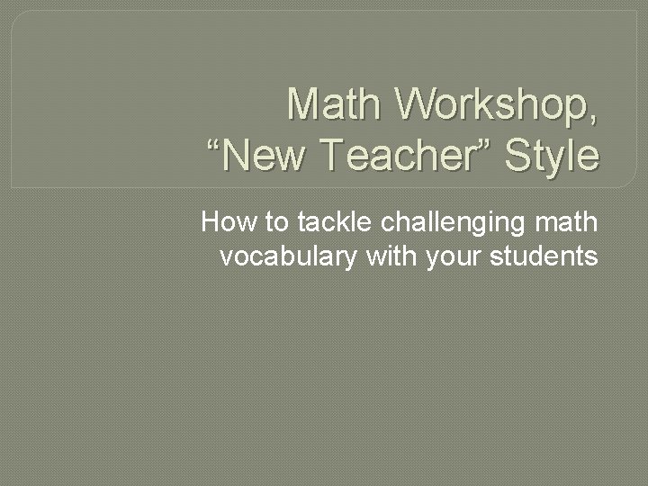 Math Workshop, “New Teacher” Style How to tackle challenging math vocabulary with your students