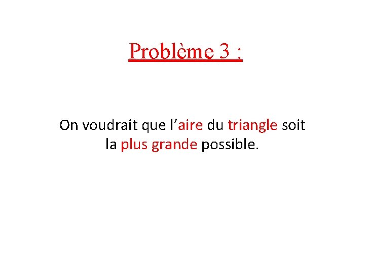 Problème 3 : On voudrait que l’aire du triangle soit la plus grande possible.