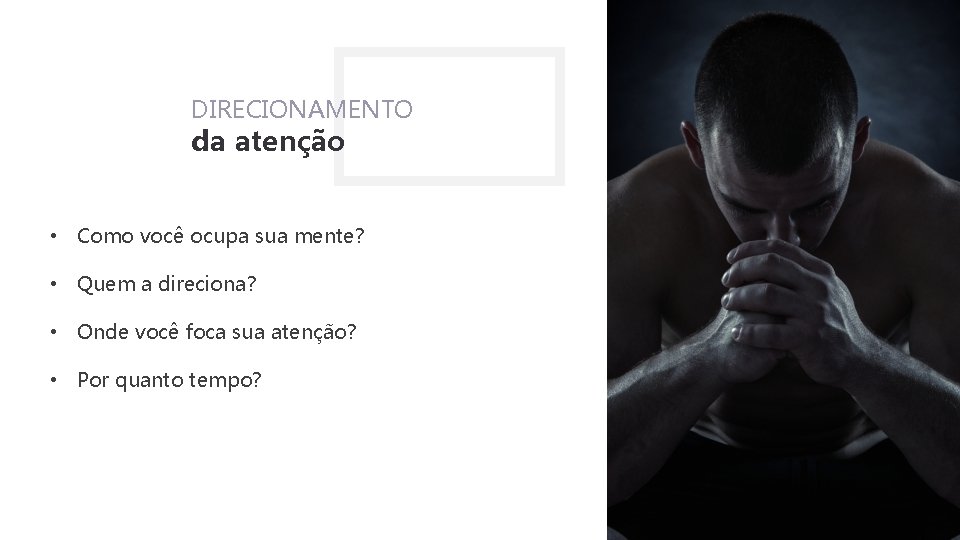 DIRECIONAMENTO da atenção • Como você ocupa sua mente? • Quem a direciona? •