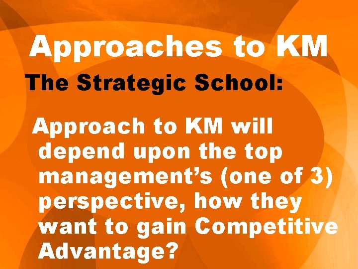Approaches to KM The Strategic School: Approach to KM will depend upon the top